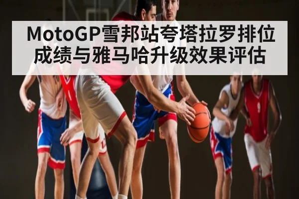 MotoGP雪邦站夸塔拉罗排位成绩与雅马哈升级效果评估