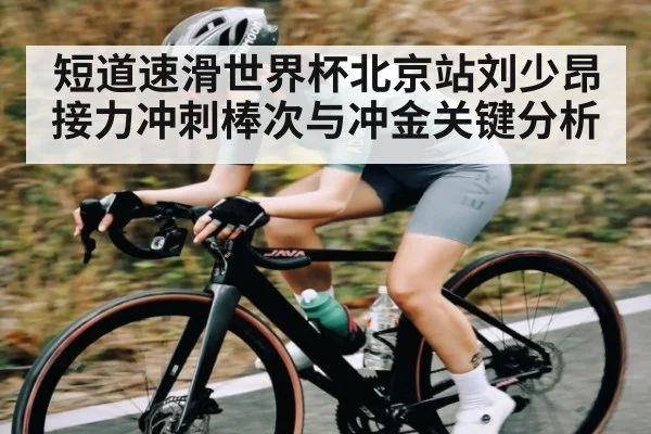 短道速滑世界杯北京站刘少昂接力冲刺棒次与冲金关键分析