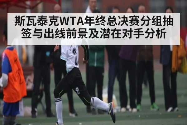斯瓦泰克WTA年终总决赛分组抽签与出线前景及潜在对手分析