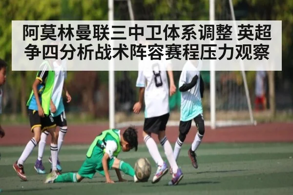 阿莫林曼联三中卫体系调整 英超争四分析战术阵容赛程压力观察