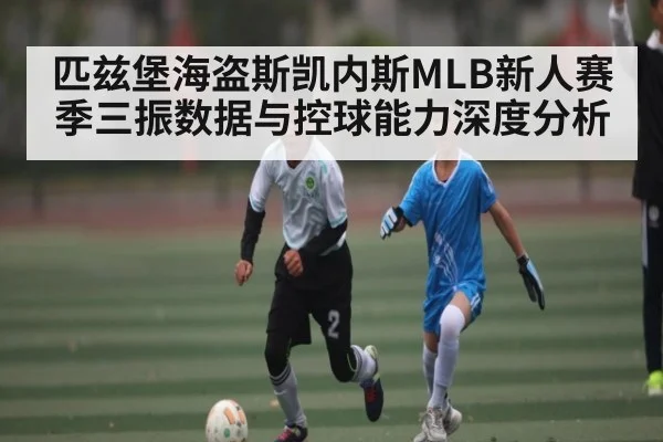 匹兹堡海盗斯凯内斯MLB新人赛季三振数据与控球能力深度分析