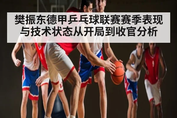 樊振东德甲乒乓球联赛赛季表现与技术状态从开局到收官分析 | kaiyun